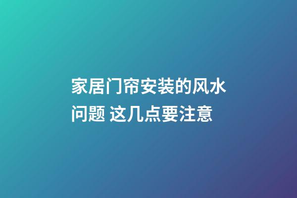 家居门帘安装的风水问题 这几点要注意
